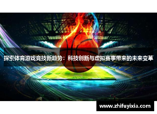 探索体育游戏竞技新趋势：科技创新与虚拟赛事带来的未来变革