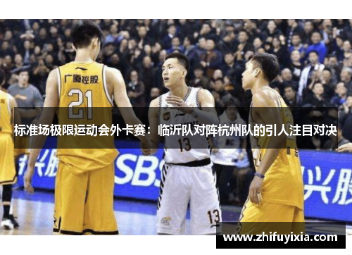 标准场极限运动会外卡赛：临沂队对阵杭州队的引人注目对决