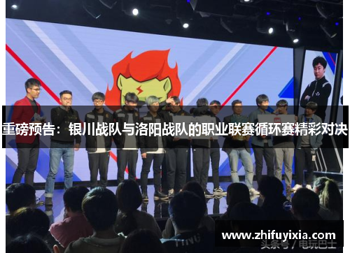 重磅预告：银川战队与洛阳战队的职业联赛循环赛精彩对决