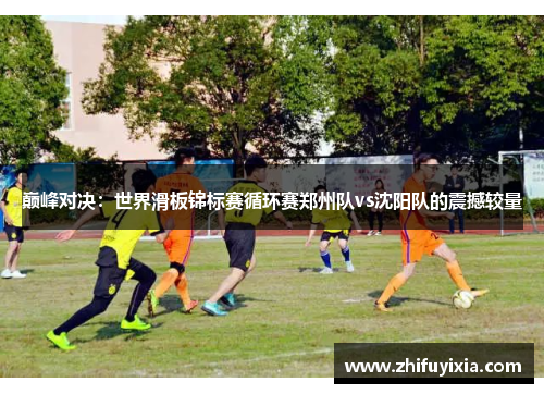 巅峰对决：世界滑板锦标赛循环赛郑州队vs沈阳队的震撼较量